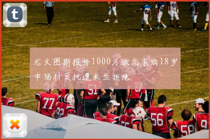 尤文图斯报价1000万欧元求购18岁中场科莫托遭米兰拒绝