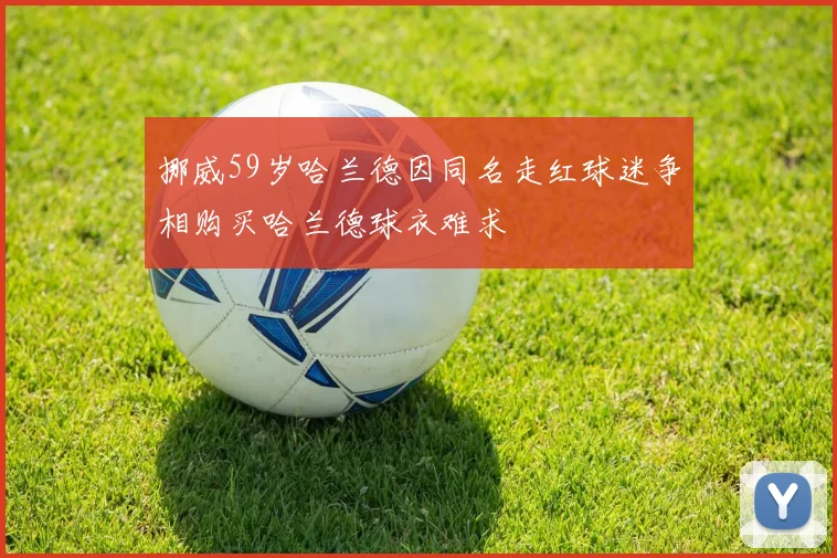 挪威59岁哈兰德因同名走红球迷争相购买哈兰德球衣难求