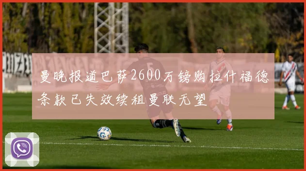 曼晚报道巴萨2600万镑购拉什福德条款已失效续租曼联无望