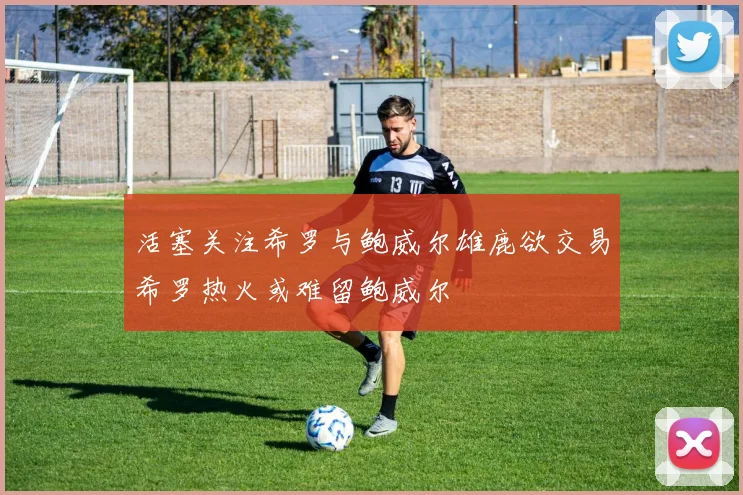 活塞关注希罗与鲍威尔雄鹿欲交易希罗热火或难留鲍威尔