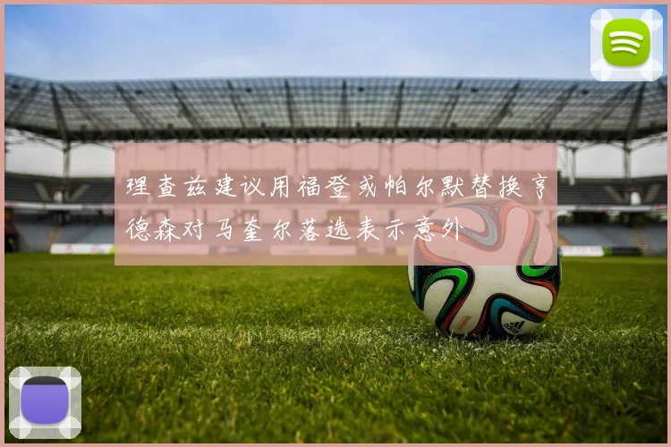 理查兹建议用福登或帕尔默替换亨德森对马奎尔落选表示意外