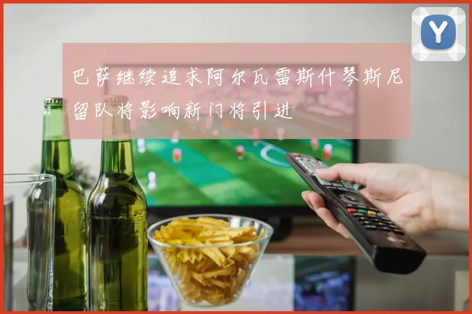 巴萨继续追求阿尔瓦雷斯什琴斯尼留队将影响新门将引进