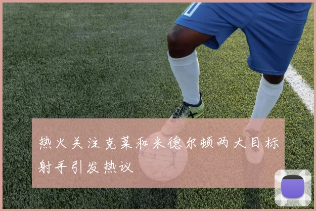 热火关注克莱和米德尔顿两大目标射手引发热议