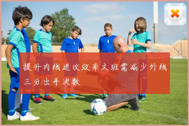 提升内线进攻效率文班需减少外线三分出手次数