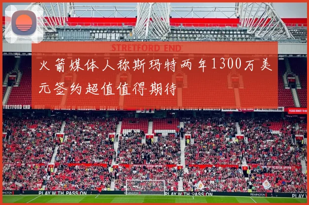 火箭媒体人称斯玛特两年1300万美元签约超值值得期待