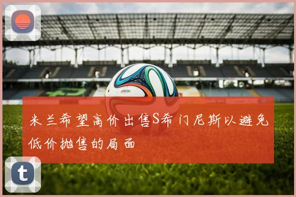 米兰希望高价出售S希门尼斯以避免低价抛售的局面
