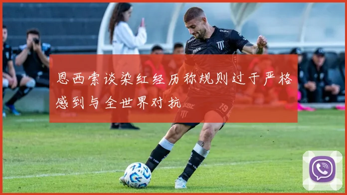 恩西索谈染红经历称规则过于严格感到与全世界对抗