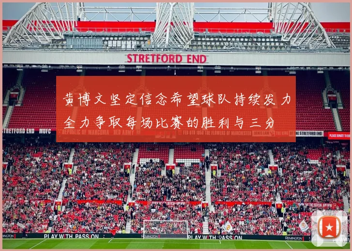 黄博文坚定信念希望球队持续发力全力争取每场比赛的胜利与三分