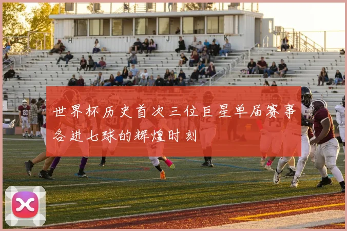 世界杯历史首次三位巨星单届赛事各进七球的辉煌时刻