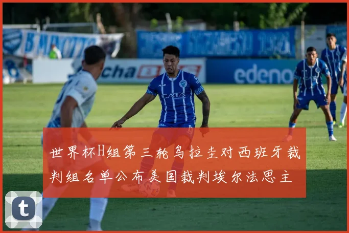 世界杯H组第三轮乌拉圭对西班牙裁判组名单公布美国裁判埃尔法思主裁判