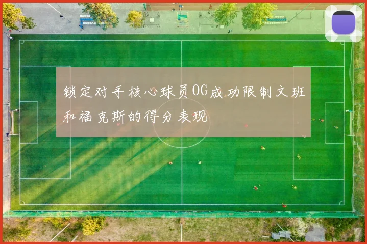锁定对手核心球员OG成功限制文班和福克斯的得分表现