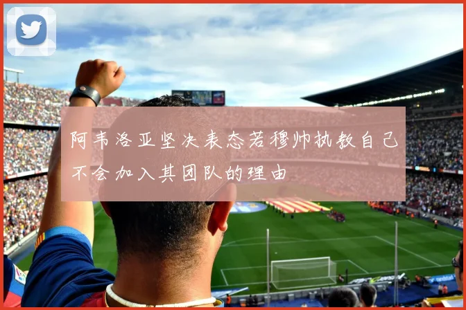 阿韦洛亚坚决表态若穆帅执教自己不会加入其团队的理由