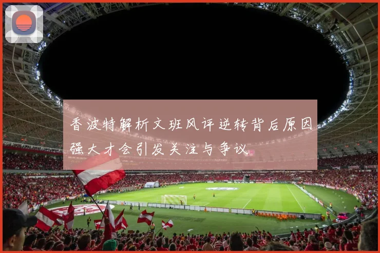 香波特解析文班风评逆转背后原因强大才会引发关注与争议