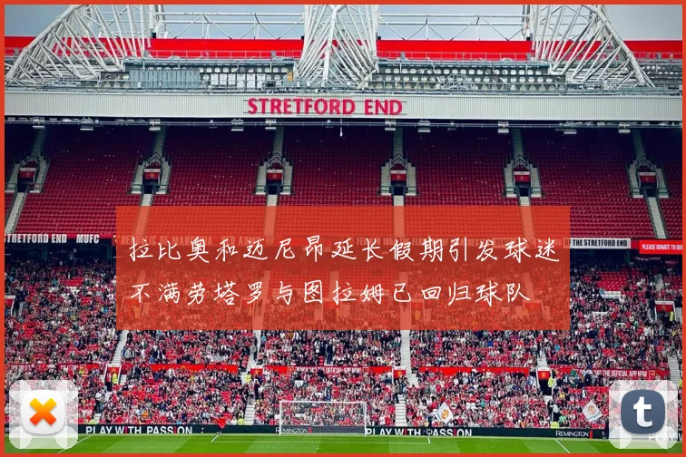 拉比奥和迈尼昂延长假期引发球迷不满劳塔罗与图拉姆已回归球队